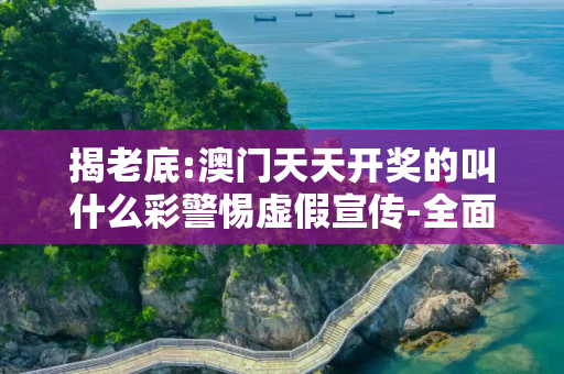 揭老底:澳门天天开奖的叫什么彩警惕虚假宣传-全面释义