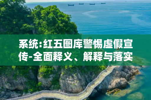 系统:红五图库警惕虚假宣传-全面释义、解释与落实