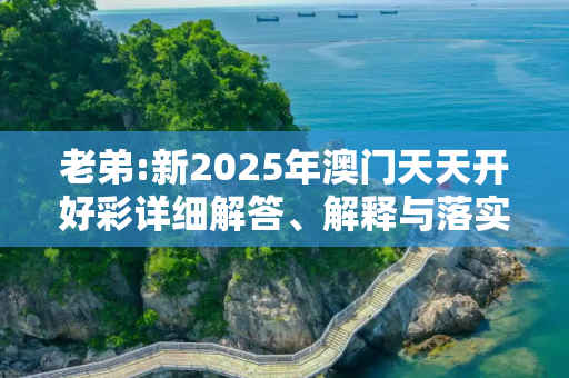 老弟:新2025年澳门天天开好彩详细解答、解释与落实