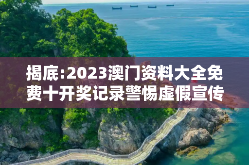 揭底:2023澳门资料大全免费十开奖记录警惕虚假宣传-全面释义、解释与落实