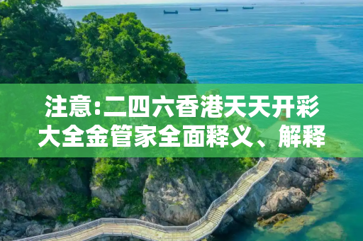 注意:二四六香港天天开彩大全金管家全面释义、解释与落实