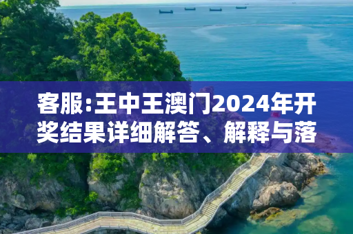 客服:王中王澳门2024年开奖结果详细解答、解释与落实