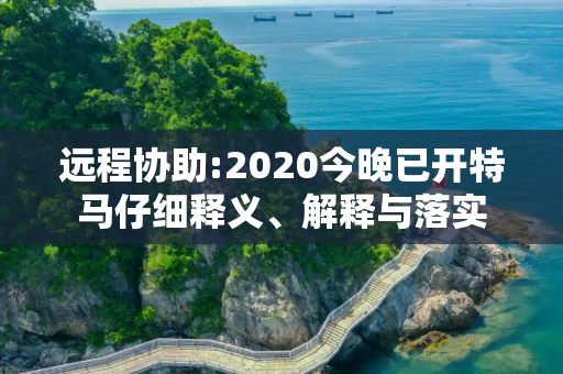 远程协助:2020今晚已开特马仔细释义、解释与落实