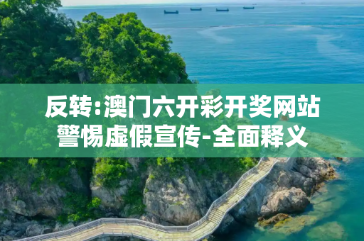 反转:澳门六开彩开奖网站警惕虚假宣传-全面释义