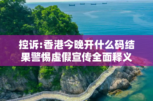 控诉:香港今晚开什么码结果警惕虚假宣传全面释义
