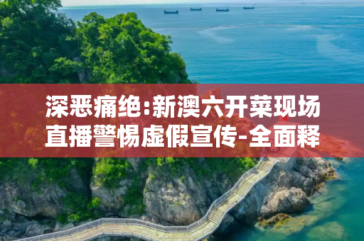 深恶痛绝:新澳六开菜现场直播警惕虚假宣传-全面释义
