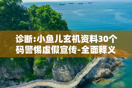 诊断:小鱼儿玄机资料30个码警惕虚假宣传-全面释义、解释与落实