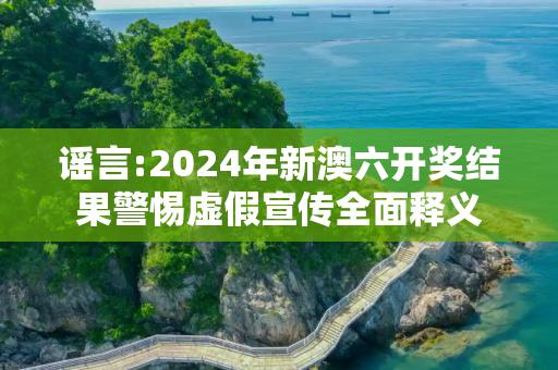 谣言:2024年新澳六开奖结果警惕虚假宣传全面释义