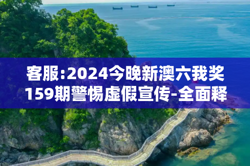 客服:2024今晚新澳六我奖159期警惕虚假宣传-全面释义