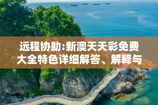 远程协助:新澳天天彩免费大全特色详细解答、解释与落实