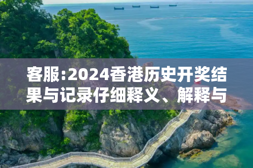客服:2024香港历史开奖结果与记录仔细释义、解释与落实