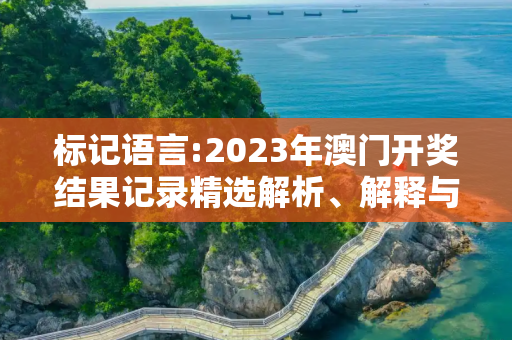 标记语言:2023年澳门开奖结果记录精选解析、解释与落实