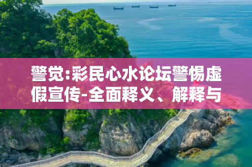 警觉:彩民心水论坛警惕虚假宣传-全面释义、解释与落实
