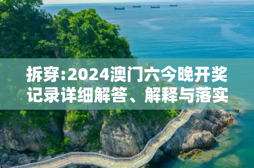 拆穿:2024澳门六今晚开奖记录详细解答、解释与落实