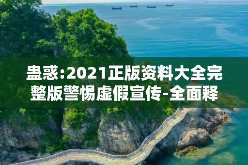 蛊惑:2021正版资料大全完整版警惕虚假宣传-全面释义