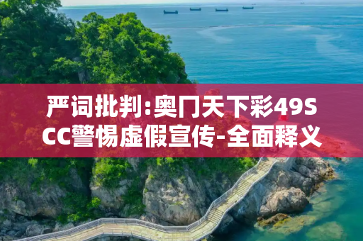 严词批判:奥冂天下彩49SCC警惕虚假宣传-全面释义、解释与落实