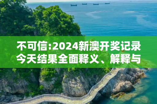 不可信:2024新澳开奖记录今天结果全面释义、解释与落实