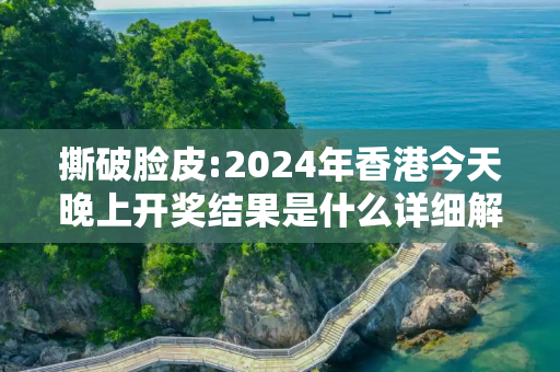 撕破脸皮:2024年香港今天晚上开奖结果是什么详细解答、解释与落实