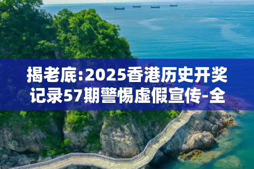 揭老底:2025香港历史开奖记录57期警惕虚假宣传-全面释义