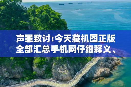 声罪致讨:今天藏机图正版全部汇总手机网仔细释义、解释与落实
