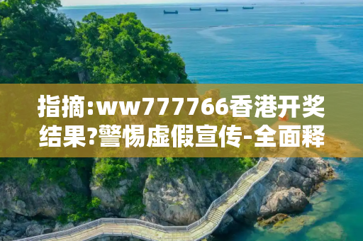 指摘:ww777766香港开奖结果?警惕虚假宣传-全面释义