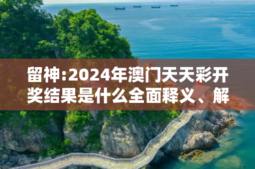 留神:2024年澳门天天彩开奖结果是什么全面释义、解释与落实