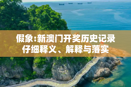 假象:新澳门开奖历史记录仔细释义、解释与落实