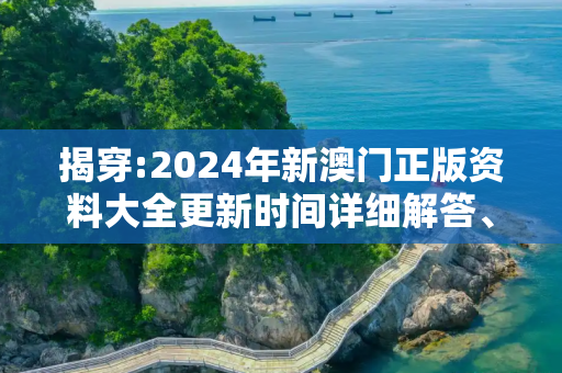 揭穿:2024年新澳门正版资料大全更新时间详细解答、解释与落实