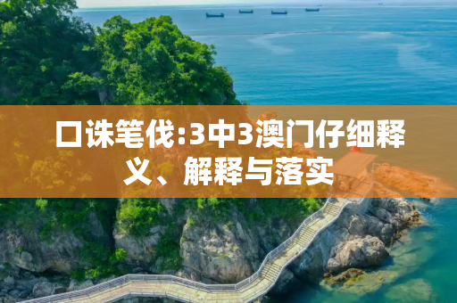 口诛笔伐:3中3澳门仔细释义、解释与落实