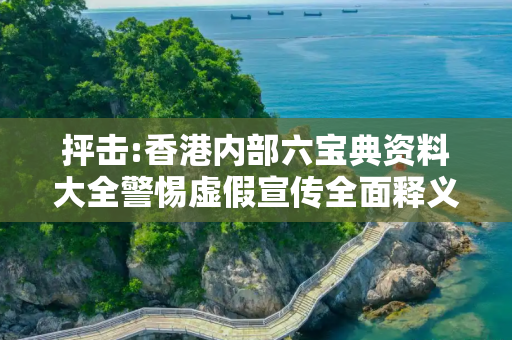 抨击:香港内部六宝典资料大全警惕虚假宣传全面释义