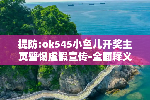 提防:ok545小鱼儿开奖主页警惕虚假宣传-全面释义、解释与落实