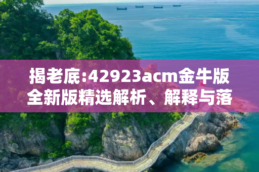 揭老底:42923acm金牛版全新版精选解析、解释与落实