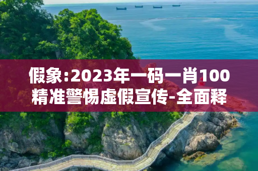假象:2023年一码一肖100精准警惕虚假宣传-全面释义