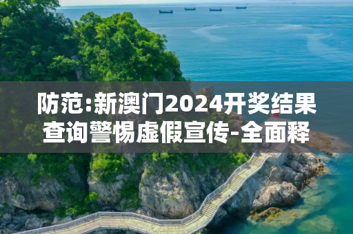 防范:新澳门2024开奖结果查询警惕虚假宣传-全面释义、解释与落实