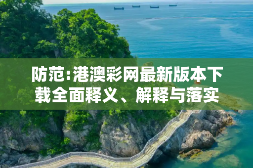 防范:港澳彩网最新版本下载全面释义、解释与落实