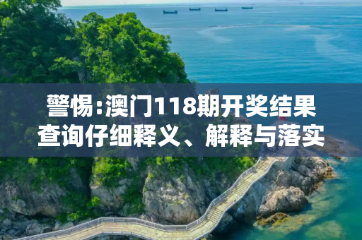 警惕:澳门118期开奖结果查询仔细释义、解释与落实