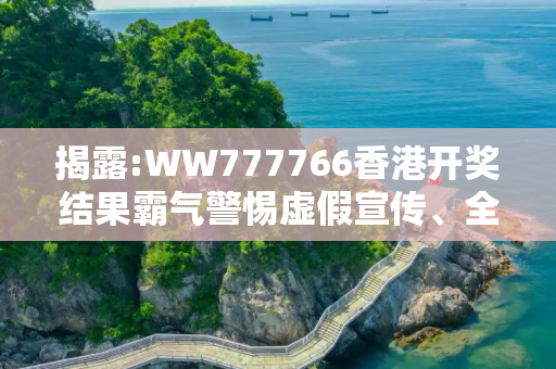 揭露:WW777766香港开奖结果霸气警惕虚假宣传、全面解答