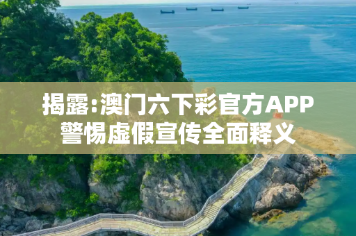 揭露:澳门六下彩官方APP警惕虚假宣传全面释义
