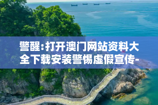 警醒:打开澳门网站资料大全下载安装警惕虚假宣传-全面释义