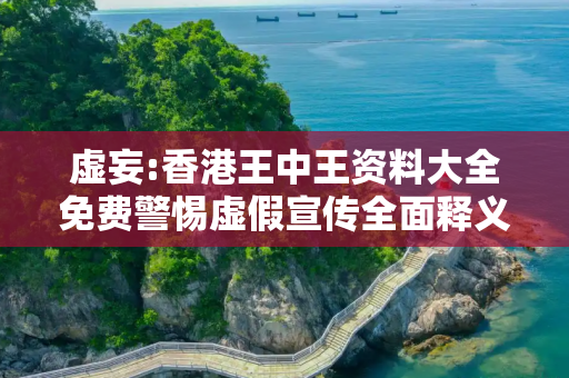 虚妄:香港王中王资料大全免费警惕虚假宣传全面释义