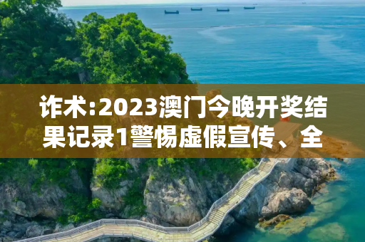 诈术:2023澳门今晚开奖结果记录1警惕虚假宣传、全面解答与解释