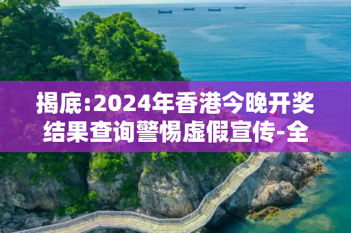揭底:2024年香港今晚开奖结果查询警惕虚假宣传-全面释义、解释与落实