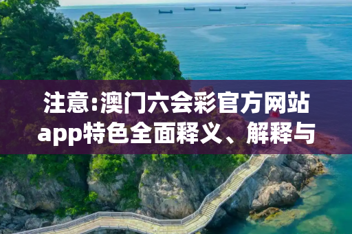 注意:澳门六会彩官方网站app特色全面释义、解释与落实