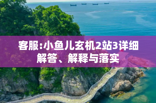 客服:小鱼儿玄机2站3详细解答、解释与落实