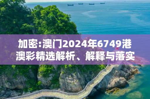 加密:澳门2024年6749港澳彩精选解析、解释与落实