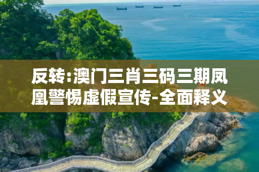 反转:澳门三肖三码三期凤凰警惕虚假宣传-全面释义