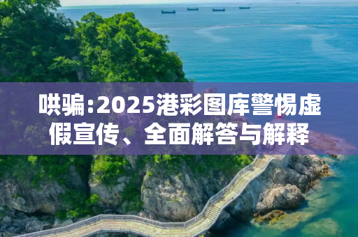 哄骗:2025港彩图库警惕虚假宣传、全面解答与解释