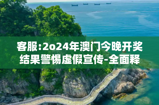 客服:2o24年澳门今晚开奖结果警惕虚假宣传-全面释义