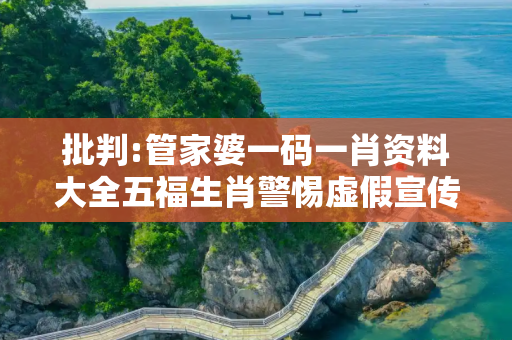 批判:管家婆一码一肖资料大全五福生肖警惕虚假宣传-全面释义、解释与落实