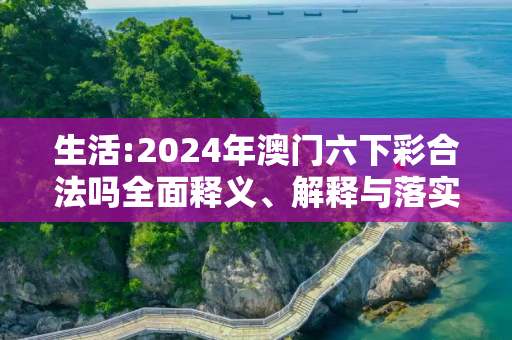 生活:2024年澳门六下彩合法吗全面释义、解释与落实
